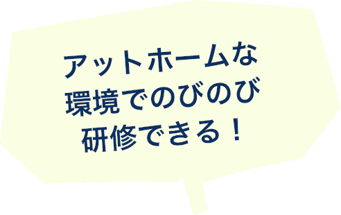 アットホームな環境でのびのび研修できる！