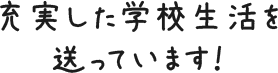 充実した学校生活を送っています！